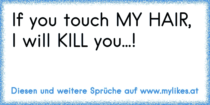 If you touch MY HAIR, I will KILL you...!
