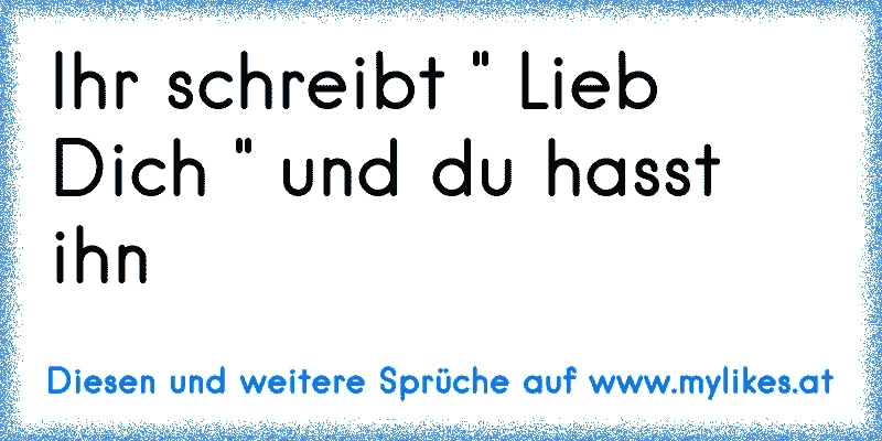 Ihr schreibt " Lieb Dich " und du hasst ihn
