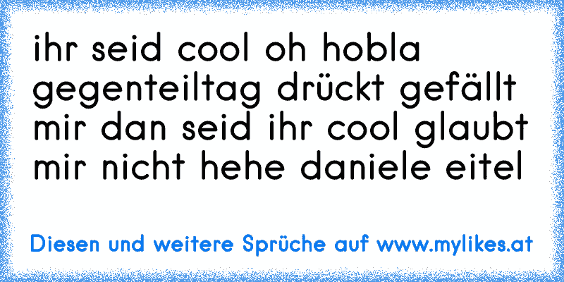 ihr seid cool oh hobla gegenteiltag drückt gefällt mir dan seid ihr cool glaubt mir nicht hehe daniele eitel
