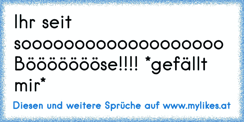 Ihr seit sooooooooooooooooooo Böööööööse!!!! *gefällt mir*
