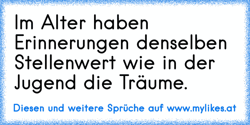 Im Alter haben Erinnerungen denselben Stellenwert wie in der Jugend die Träume.
