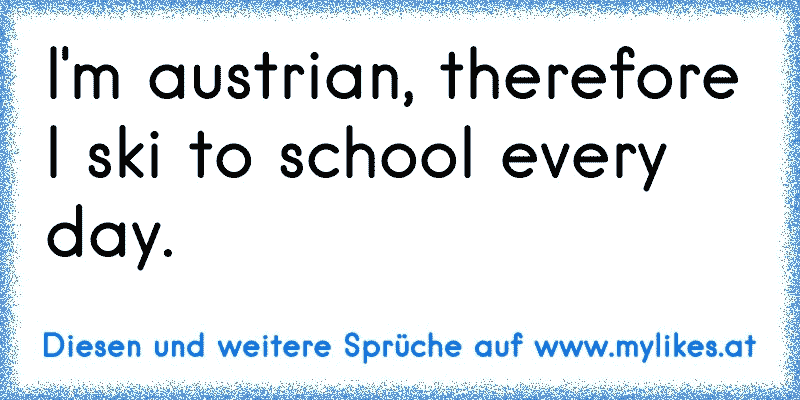 I'm austrian, therefore I ski to school every day.
