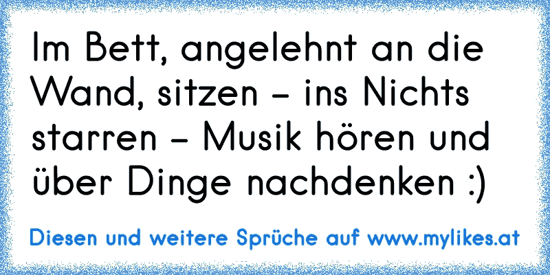 Im Bett, angelehnt an die Wand, sitzen - ins Nichts starren - Musik hören und über Dinge nachdenken :) ♥
