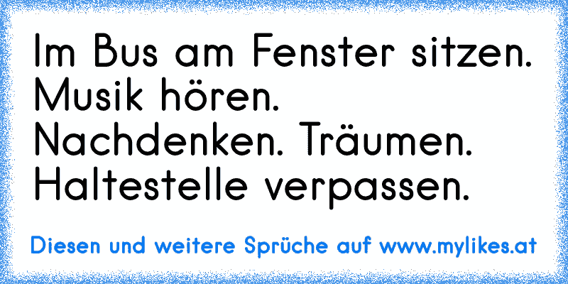 Im Bus am Fenster sitzen. Musik hören. Nachdenken. Träumen. Haltestelle verpassen.
