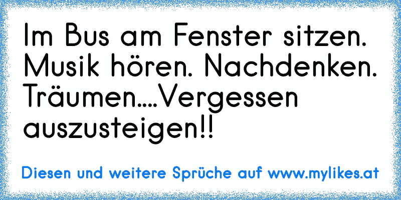 Im Bus am Fenster sitzen. Musik hören. Nachdenken. Träumen....
Vergessen auszusteigen!!
