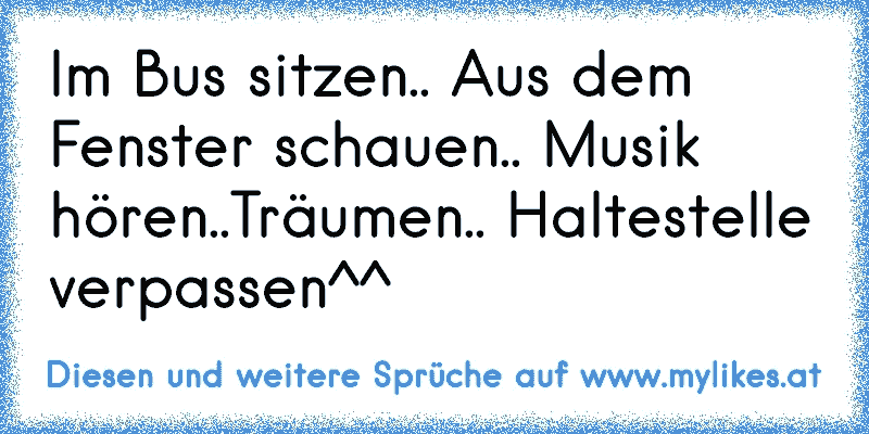 Im Bus sitzen.. Aus dem Fenster schauen.. Musik hören..Träumen.. Haltestelle verpassen^^ ♥
