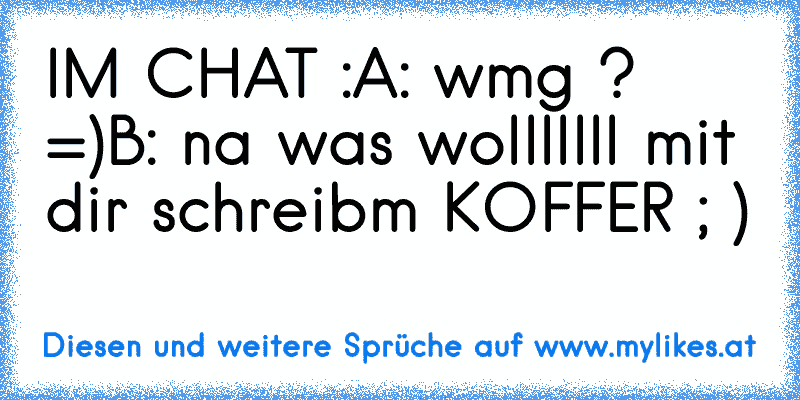 IM CHAT :
A: wmg ? =)
B: na was wolllllll mit dir schreibm KOFFER ; )
