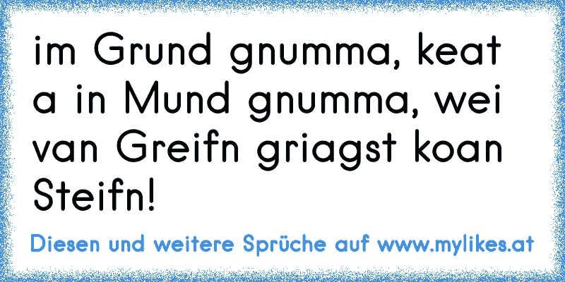 im Grund gnumma, keat a in Mund gnumma, wei van Greifn griagst koan Steifn!
