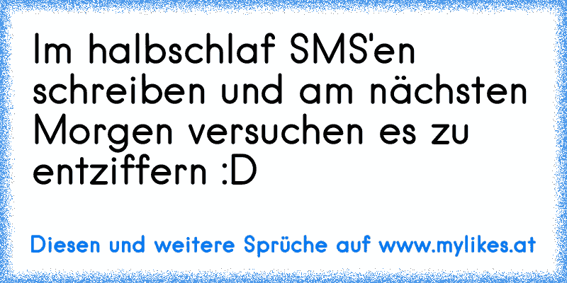 Im halbschlaf SMS'en schreiben und am nächsten Morgen versuchen es zu entziffern :D
