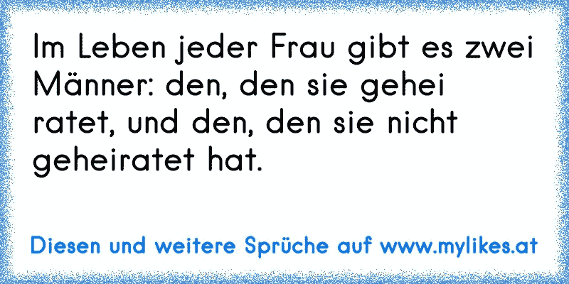 Im Leben jeder Frau gibt es zwei Männer: den, den sie gehei
ratet, und den, den sie nicht geheiratet hat.
