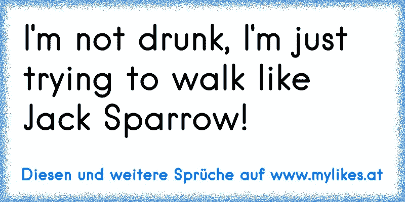 I'm not drunk, I'm just trying to walk like Jack Sparrow!
