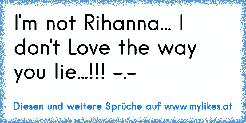 I'm not Rihanna... I don't Love the way you lie...!!! -.-
