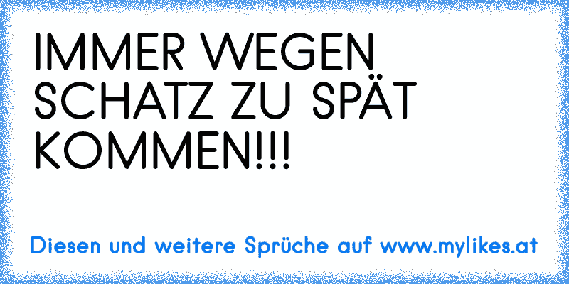 IMMER WEGEN SCHATZ ZU SPÄT KOMMEN!!!
