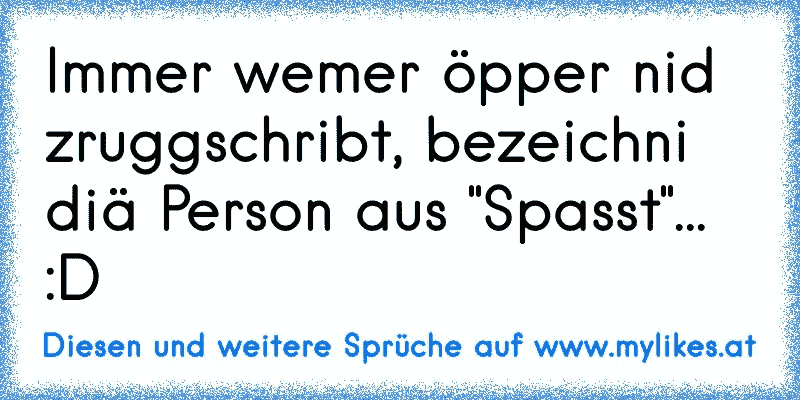 Immer wemer öpper nid zruggschribt, bezeichni diä Person aus "Spasst"... :D
