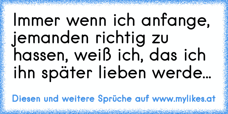 Immer wenn ich anfange, jemanden richtig zu hassen, weiß ich, das ich ihn später lieben werde...
