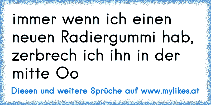 immer wenn ich einen neuen Radiergummi hab, zerbrech ich ihn in der mitte Oo
