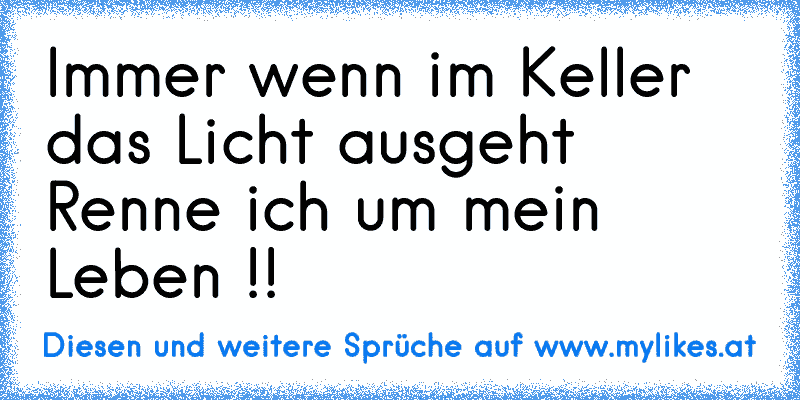 Immer wenn im Keller das Licht ausgeht Renne ich um mein Leben !!
