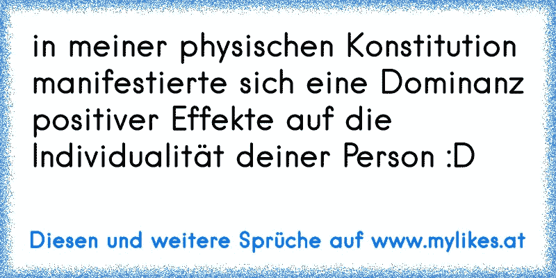 in meiner physischen Konstitution manifestierte sich eine Dominanz positiver Effekte auf die Individualität deiner Person :D
