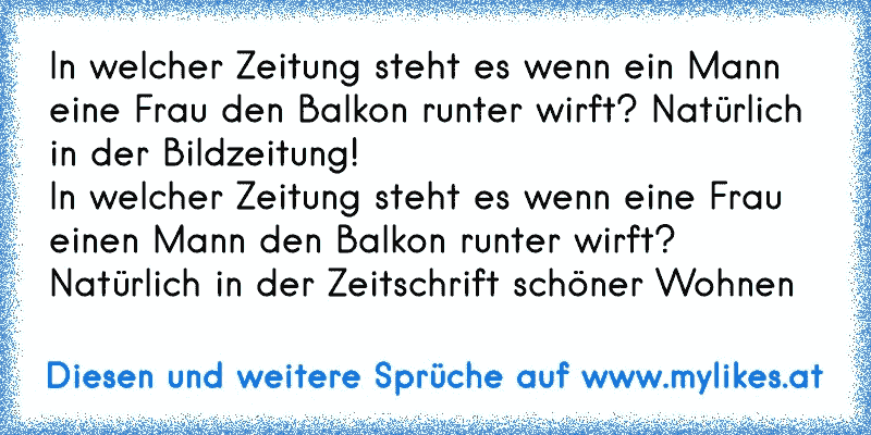 In welcher Zeitung steht es wenn ein Mann eine Frau den Balkon runter wirft? Natürlich in der Bildzeitung!    
In welcher Zeitung steht es wenn eine Frau einen Mann den Balkon runter wirft? Natürlich in der Zeitschrift schöner Wohnen
