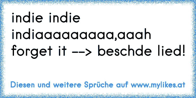 indie indie indiaaaaaaaaa,aaah forget it --> beschde lied!
