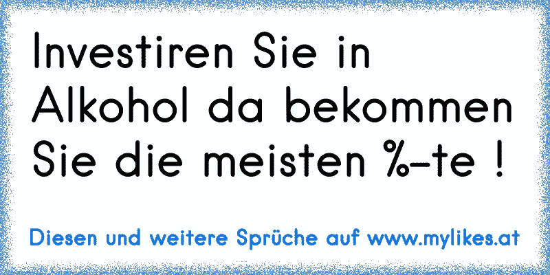 Investiren Sie in Alkohol da bekommen Sie die meisten %-te !
