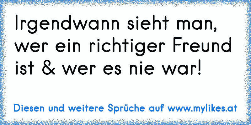 Irgendwann sieht man, wer ein richtiger Freund ist & wer es nie war!
