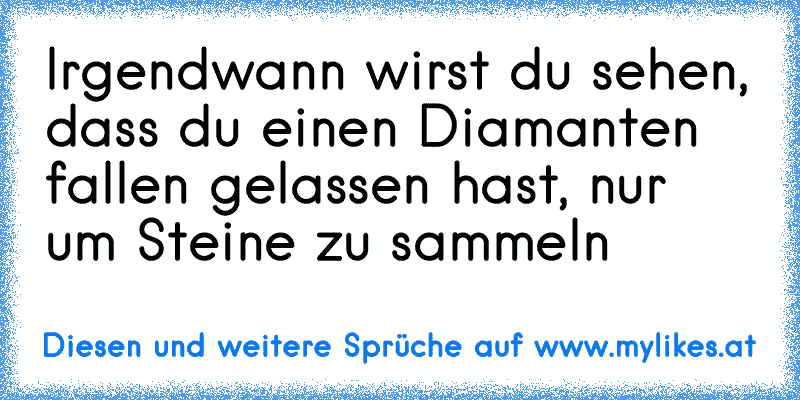 Irgendwann wirst du sehen, dass du einen Diamanten fallen gelassen hast, nur um Steine zu sammeln
