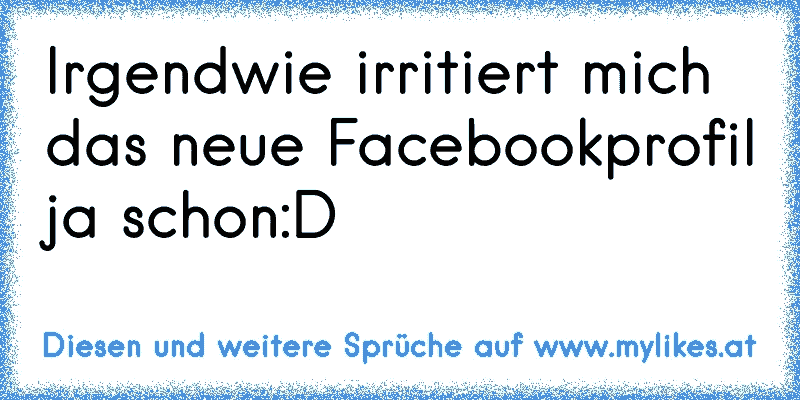 Irgendwie irritiert mich das neue Facebookprofil ja schon:D
