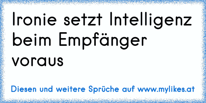 Ironie setzt Intelligenz beim Empfänger voraus
