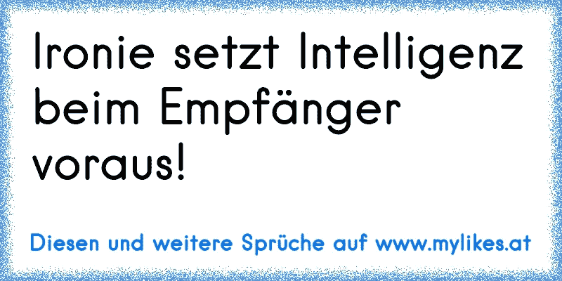 Ironie setzt Intelligenz beim Empfänger voraus!
