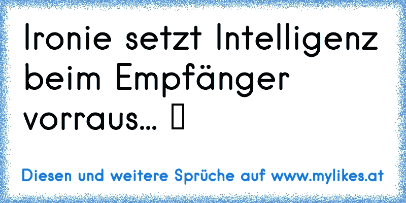 Ironie setzt Intelligenz beim Empfänger vorraus... ツ
