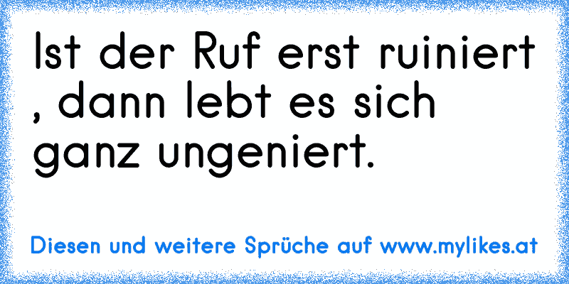 Ist der Ruf erst ruiniert , dann lebt es sich ganz ungeniert.
