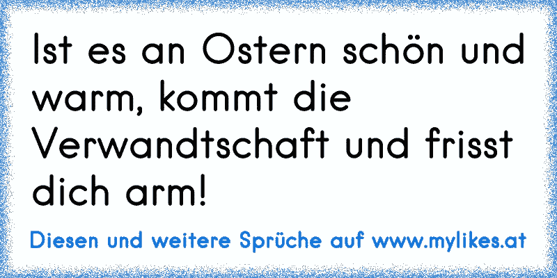 Ist es an Ostern schön und warm, kommt die Verwandtschaft und frisst dich arm!
