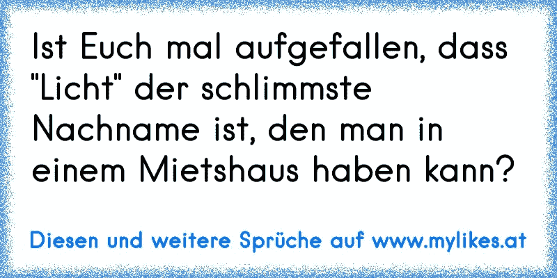 Ist Euch mal aufgefallen, dass "Licht" der schlimmste Nachname ist, den man in einem Mietshaus haben kann?
