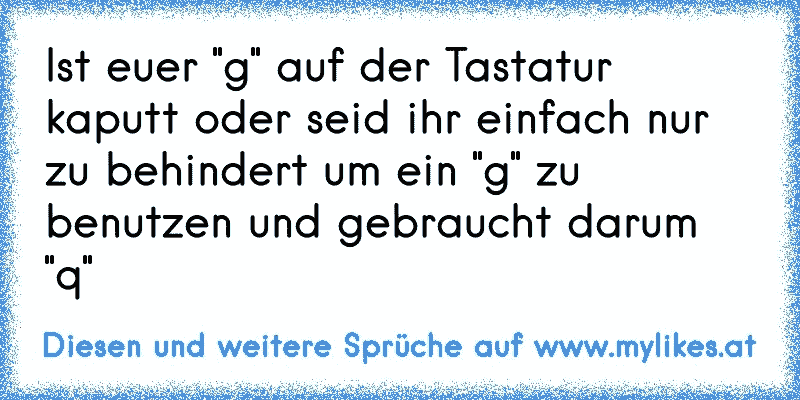 Ist euer "g" auf der Tastatur kaputt oder seid ihr einfach nur zu behindert um ein "g" zu benutzen und gebraucht darum "q"
