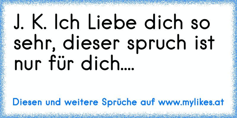 J. K. Ich Liebe dich so sehr, dieser spruch ist nur für dich....
