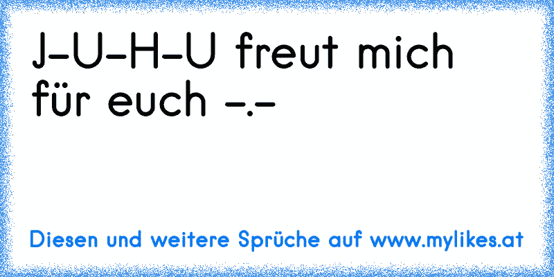 J-U-H-U freut mich für euch -.-
