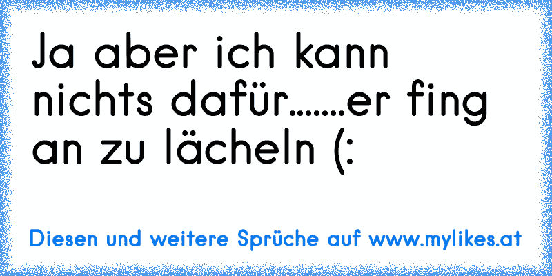 Ja aber ich kann nichts dafür.......er fing an zu lächeln (: ♥
