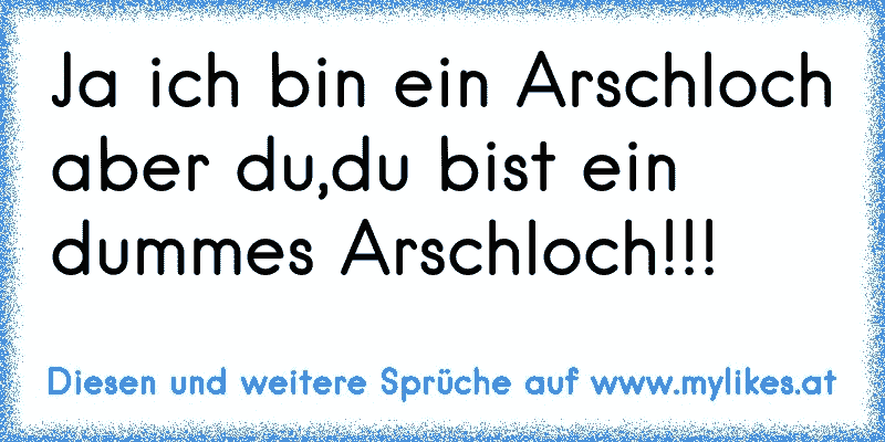 Ja ich bin ein Arschloch aber du,du bist ein dummes Arschloch!!!
