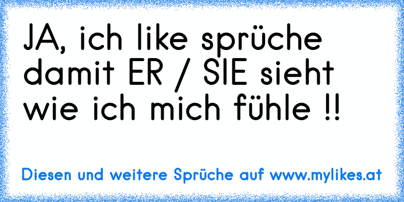 JA, ich like sprüche damit ER / SIE sieht wie ich mich fühle !! 