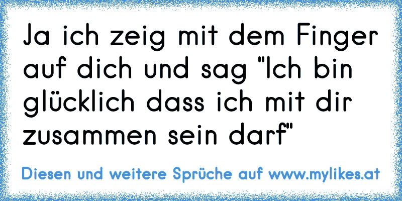 Ja ich zeig mit dem Finger auf dich und sag "Ich bin glücklich dass ich mit dir zusammen sein darf"
