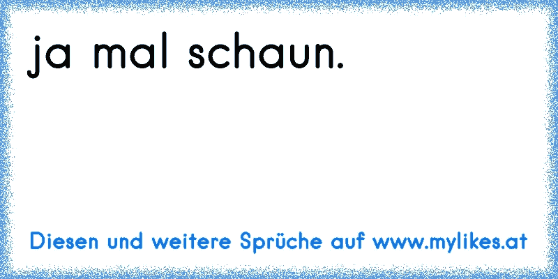 ja mal schaun.
