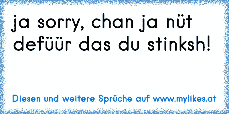 ja sorry, chan ja nüt defüür das du stinksh!
