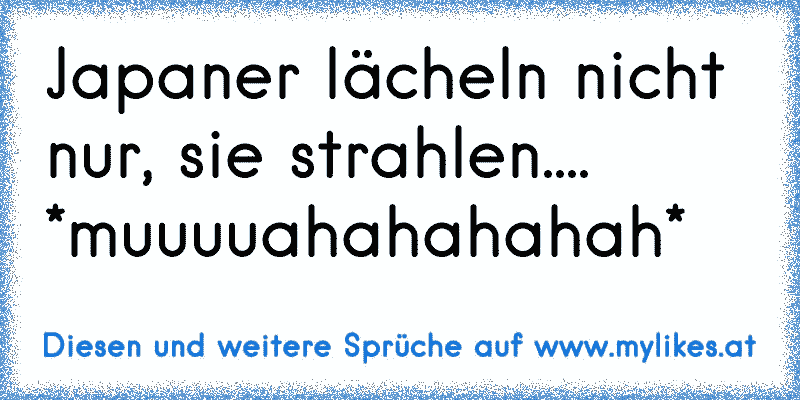 Japaner lächeln nicht nur, sie strahlen.... *muuuuahahahahah*
