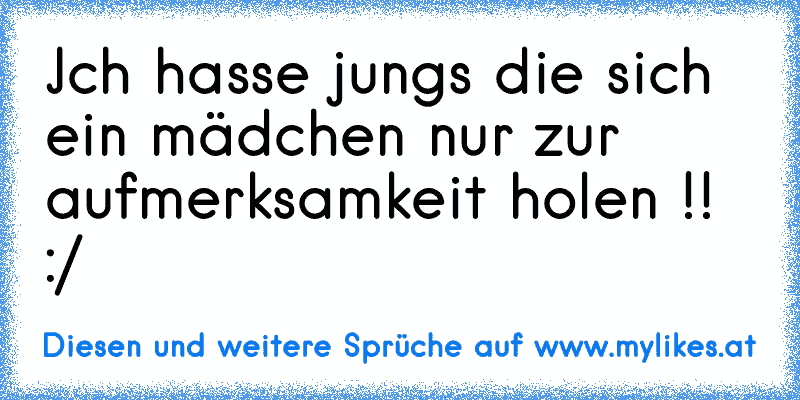 Jch hasse jung´s die sich ein mädchen nur zur aufmerksamkeit holen !! :/
