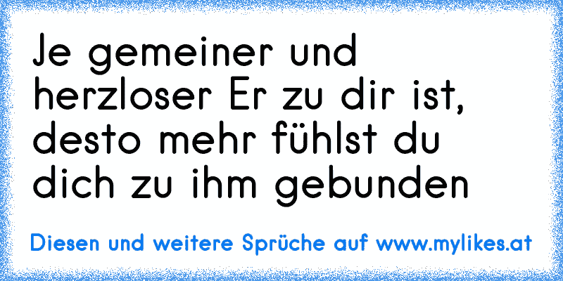 Je gemeiner und herzloser Er zu dir ist, desto mehr fühlst du dich zu ihm gebunden ♥
