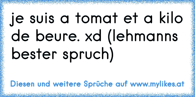 je suis a tomat et a kilo de beure. xd (lehmanns bester spruch)
