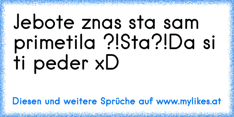 Jebote znas sta sam primetila ?!
Sta?!
Da si ti peder xD
