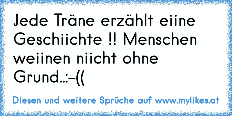 Jede Träne erzählt eiine Geschiichte !! Menschen weiinen niicht ohne Grund..:-((
