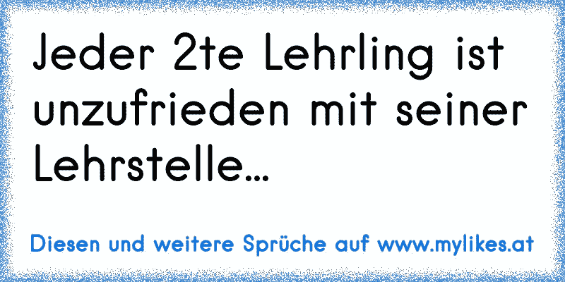 Jeder 2te Lehrling ist unzufrieden mit seiner Lehrstelle...
